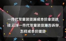 一件代发童装货源成本价拿货途径,云浮一件代发童装货源告诉你怎样成本价提货