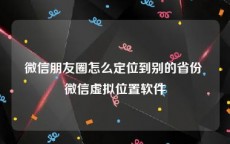 微信朋友圈怎么定位到别的省份 微信虚拟位置软件