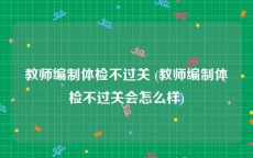 教师编制体检不过关 (教师编制体检不过关会怎么样)