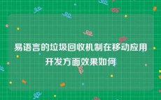 易语言的垃圾回收机制在移动应用开发方面效果如何