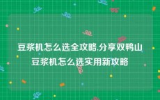 豆浆机怎么选全攻略,分享双鸭山豆浆机怎么选实用新攻略