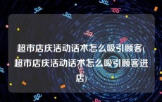 超市店庆活动话术怎么吸引顾客(超市店庆活动话术怎么吸引顾客进店)