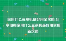 家用什么豆浆机最好用全攻略,分享仙桃家用什么豆浆机最好用实用新攻略