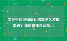 美味粉丝泡完后还需煮多久才能熟透？独家揭秘烹饪技巧