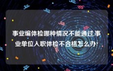 事业编体检哪种情况不能通过,事业单位入职体检不合格怎么办?