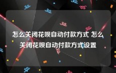 怎么关闭花呗自动付款方式 怎么关闭花呗自动付款方式设置