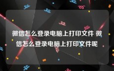 微信怎么登录电脑上打印文件 微信怎么登录电脑上打印文件呢