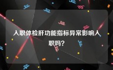 入职体检肝功能指标异常影响入职吗？