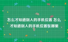 怎么才知道别人的手机位置 怎么才知道别人的手机位置在哪里