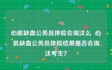 心肌缺血公务员体检会淘汰么  心肌缺血公务员体检结果是否会淘汰考生？