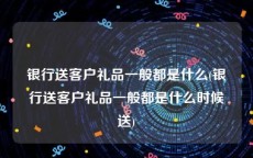 银行送客户礼品一般都是什么(银行送客户礼品一般都是什么时候送)