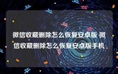 微信收藏删除怎么恢复安卓版 微信收藏删除怎么恢复安卓版手机