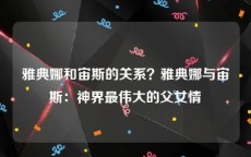 雅典娜和宙斯的关系？雅典娜与宙斯：神界最伟大的父女情