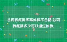 谷丙转氨酶多高体检不合格(谷丙转氨酶多少可以通过体检)