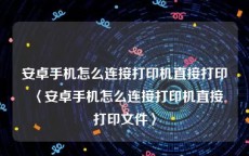 安卓手机怎么连接打印机直接打印〈安卓手机怎么连接打印机直接打印文件〉