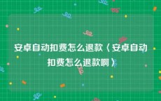 安卓自动扣费怎么退款〈安卓自动扣费怎么退款啊〉