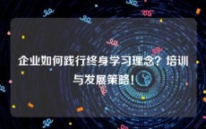 企业如何践行终身学习理念？培训与发展策略！