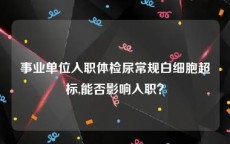 事业单位入职体检尿常规白细胞超标,能否影响入职？