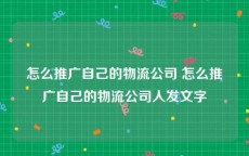 怎么推广自己的物流公司 怎么推广自己的物流公司人发文字