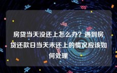 房贷当天没还上怎么办？遇到房贷还款日当天未还上的情况应该如何处理