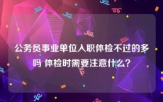 公务员事业单位入职体检不过的多吗 体检时需要注意什么？