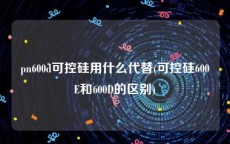 pn600d可控硅用什么代替(可控硅600E和600D的区别)