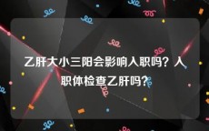 乙肝大小三阳会影响入职吗？入职体检查乙肝吗？