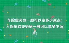 车险业务员一般可以拿多少返点(人保车险业务员一般可以拿多少返点)