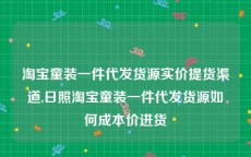 淘宝童装一件代发货源实价提货渠道,日照淘宝童装一件代发货源如何成本价进货