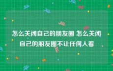 怎么关闭自己的朋友圈 怎么关闭自己的朋友圈不让任何人看