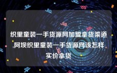 织里童装一手货源网加盟拿货渠道,阿坝织里童装一手货源网该怎样实价拿货