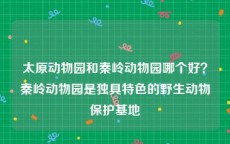 太原动物园和秦岭动物园哪个好？秦岭动物园是独具特色的野生动物保护基地