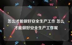 怎么才能做好安全生产工作 怎么才能做好安全生产工作呢