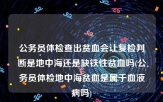 公务员体检查出贫血会让复检判断是地中海还是缺铁性贫血吗(公务员体检地中海贫血是属于血液病吗)