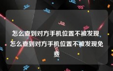 怎么查到对方手机位置不被发现 怎么查到对方手机位置不被发现免费