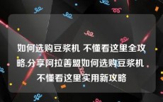 如何选购豆浆机 不懂看这里全攻略,分享阿拉善盟如何选购豆浆机 不懂看这里实用新攻略