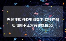 教师体检对心电图要求(教师体检心电图不正常有哪些情况) 