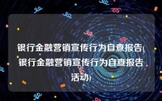 银行金融营销宣传行为自查报告(银行金融营销宣传行为自查报告活动)