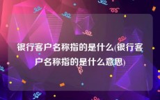 银行客户名称指的是什么(银行客户名称指的是什么意思)