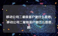 移动公司二星级客户是什么意思(移动公司二星级客户是什么意思啊)