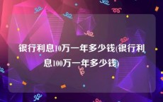 银行利息10万一年多少钱(银行利息100万一年多少钱)