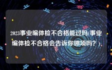 2023事业编体检不合格能过吗(事业编体检不合格会告诉你哪项吗？)