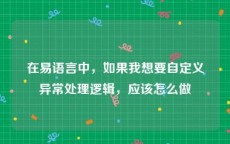 在易语言中，如果我想要自定义异常处理逻辑，应该怎么做