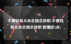 不要轻易从央企国企辞职(不要轻易从央企国企辞职,看懂这3点)