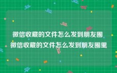 微信收藏的文件怎么发到朋友圈 微信收藏的文件怎么发到朋友圈里