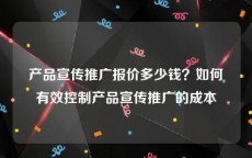 产品宣传推广报价多少钱？如何有效控制产品宣传推广的成本