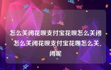 怎么关闭花呗支付宝花呗怎么关闭 怎么关闭花呗支付宝花呗怎么关闭呢