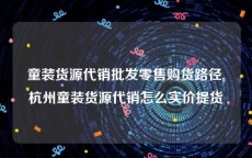 童装货源代销批发零售购货路径,杭州童装货源代销怎么实价提货