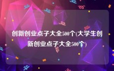 创新创业点子大全500个(大学生创新创业点子大全500个)