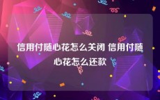 信用付随心花怎么关闭 信用付随心花怎么还款